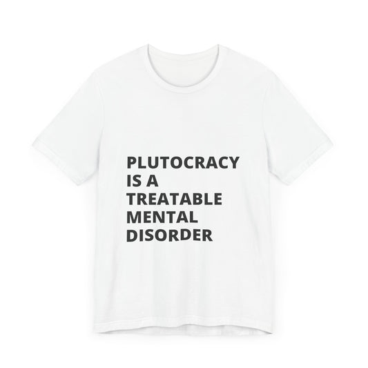 Plutocracy is a Treatable Mental Disorder - T-Shirt