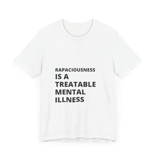 Rapaciousness is a Treatable Mental Illness - T-Shirt